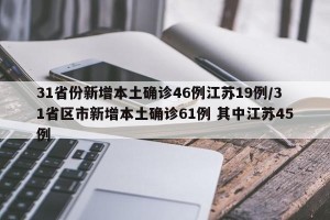 31省份新增本土确诊46例江苏19例/31省区市新增本土确诊61例 其中江苏45例