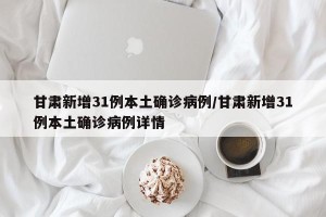 甘肃新增31例本土确诊病例/甘肃新增31例本土确诊病例详情