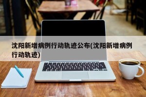 沈阳新增病例行动轨迹公布(沈阳新增病例 行动轨迹)