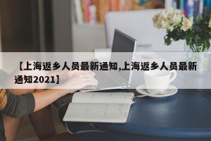 【上海返乡人员最新通知,上海返乡人员最新通知2021】