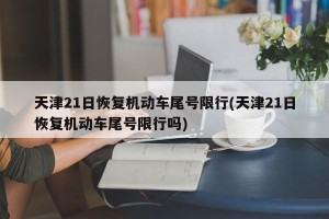 天津21日恢复机动车尾号限行(天津21日恢复机动车尾号限行吗)