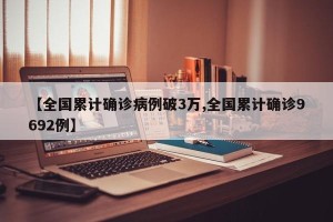 【全国累计确诊病例破3万,全国累计确诊9692例】