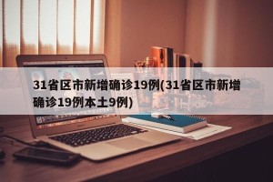 31省区市新增确诊19例(31省区市新增确诊19例本土9例)