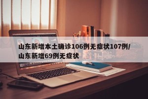 山东新增本土确诊106例无症状107例/山东新增69例无症状