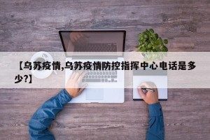 【乌苏疫情,乌苏疫情防控指挥中心电话是多少?】