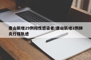 唐山新增29例阳性感染者/唐山新增2例肺炎行程轨迹