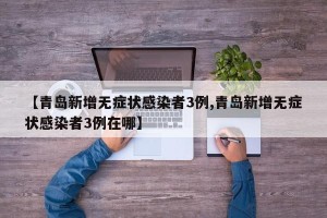 【青岛新增无症状感染者3例,青岛新增无症状感染者3例在哪】