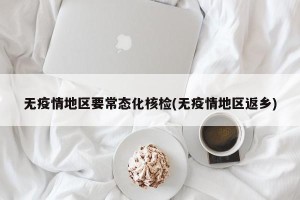 无疫情地区要常态化核检(无疫情地区返乡)