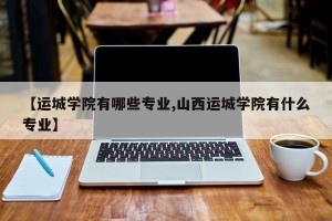 【运城学院有哪些专业,山西运城学院有什么专业】
