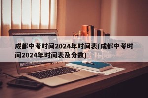 成都中考时间2024年时间表(成都中考时间2024年时间表及分数)