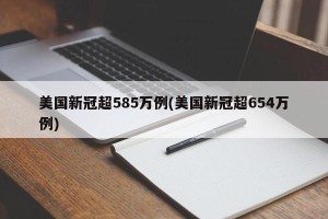 美国新冠超585万例(美国新冠超654万例)