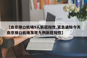 【南京禄口机场9人新冠阳性,紧急通知今天南京禄口机场发现九例新冠阳性】