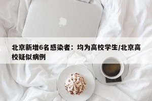 北京新增6名感染者：均为高校学生/北京高校疑似病例