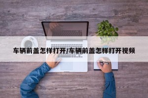 车辆前盖怎样打开/车辆前盖怎样打开视频