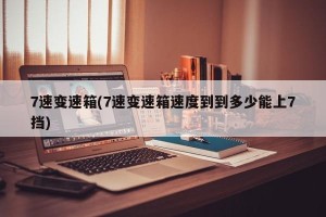 7速变速箱(7速变速箱速度到到多少能上7挡)