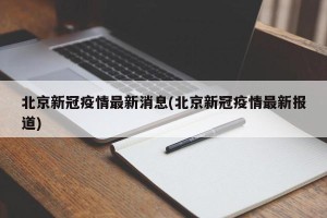 北京新冠疫情最新消息(北京新冠疫情最新报道)