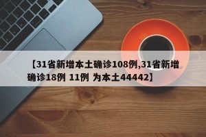 【31省新增本土确诊108例,31省新增确诊18例 11例 为本土44442】