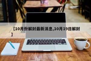 【10月份解封最新消息,10月19日解封】