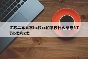 江苏二本大学bc和cc的学校什么意思/江苏b类和c类