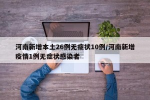 河南新增本土26例无症状10例/河南新增疫情1例无症状感染者