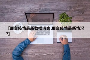 【邢台疫情最新数据消息,邢台疫情最新情况?】