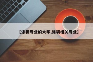 【涂装专业的大学,涂装相关专业】