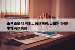 山东新增42例本土确诊病例/山东新增4例本地确诊病例