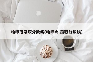 哈师范录取分数线(哈师大 录取分数线)