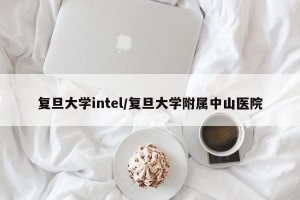 复旦大学intel/复旦大学附属中山医院