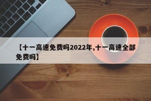 【十一高速免费吗2022年,十一高速全部免费吗】