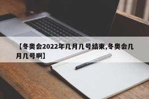 【冬奥会2022年几月几号结束,冬奥会几月几号啊】