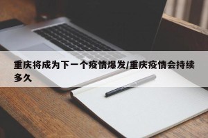 重庆将成为下一个疫情爆发/重庆疫情会持续多久