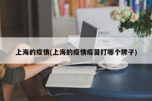 上海的疫情(上海的疫情疫苗打哪个牌子)