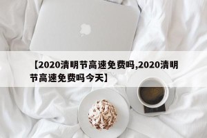 【2020清明节高速免费吗,2020清明节高速免费吗今天】