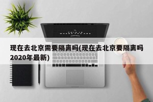 现在去北京需要隔离吗(现在去北京要隔离吗2020年最新)