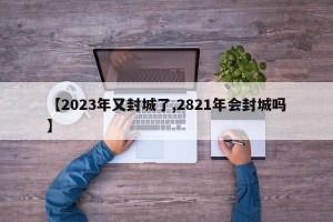 【2023年又封城了,2821年会封城吗】