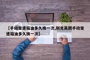 【手动变速箱油多久换一次,别克英朗手动变速箱油多久换一次】