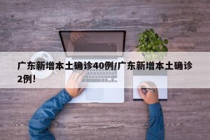 广东新增本土确诊40例/广东新增本土确诊2例!