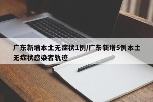 广东新增本土无症状1例/广东新增5例本土无症状感染者轨迹