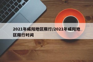 2021年咸阳地区限行/2021年咸阳地区限行时间