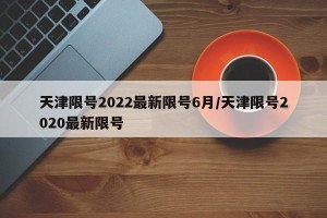 天津限号2022最新限号6月/天津限号2020最新限号