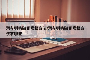 汽车喇叭破音修复方法/汽车喇叭破音修复方法有哪些