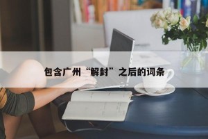 包含广州“解封”之后的词条