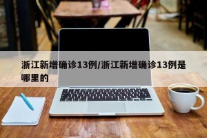 浙江新增确诊13例/浙江新增确诊13例是哪里的