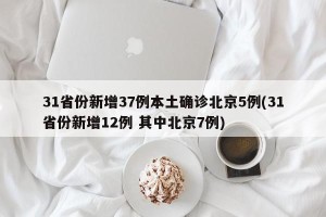 31省份新增37例本土确诊北京5例(31省份新增12例 其中北京7例)