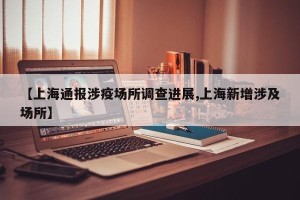 【上海通报涉疫场所调查进展,上海新增涉及场所】
