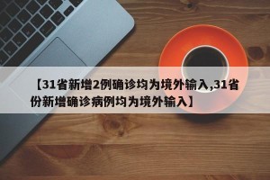【31省新增2例确诊均为境外输入,31省份新增确诊病例均为境外输入】