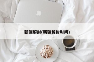 新疆解封(新疆解封时间)