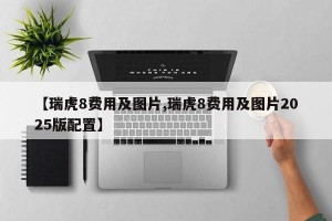 【瑞虎8费用及图片,瑞虎8费用及图片2025版配置】