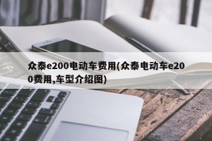众泰e200电动车费用(众泰电动车e200费用,车型介绍图)